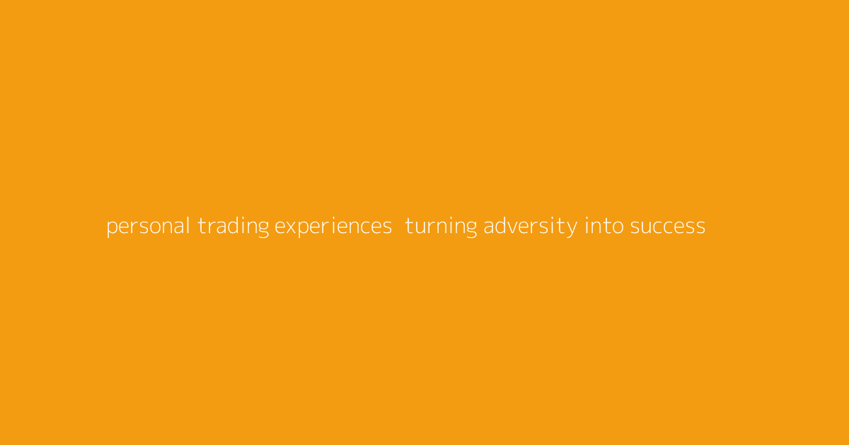 Personal Trading Experiences- Turning Adversity into Success