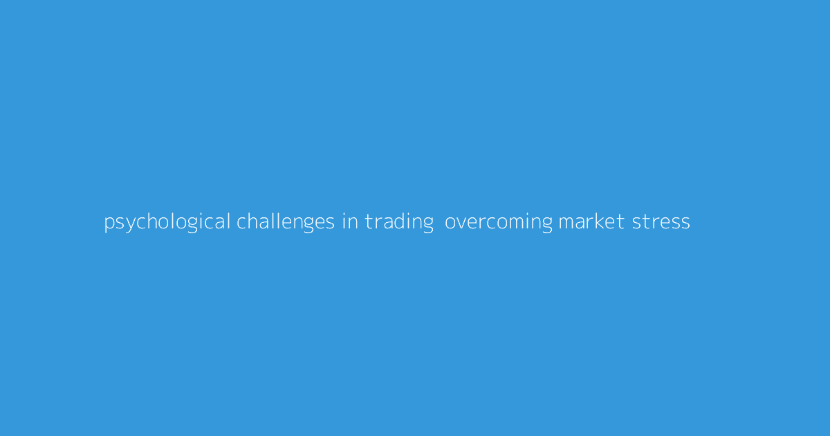Psychological Challenges in Trading- Overcoming Market Stress