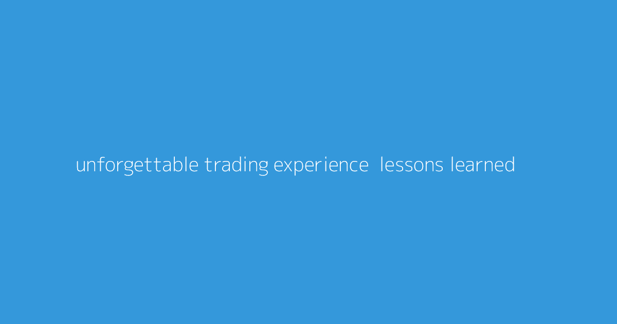 Unforgettable Trading Experience- Lessons Learned