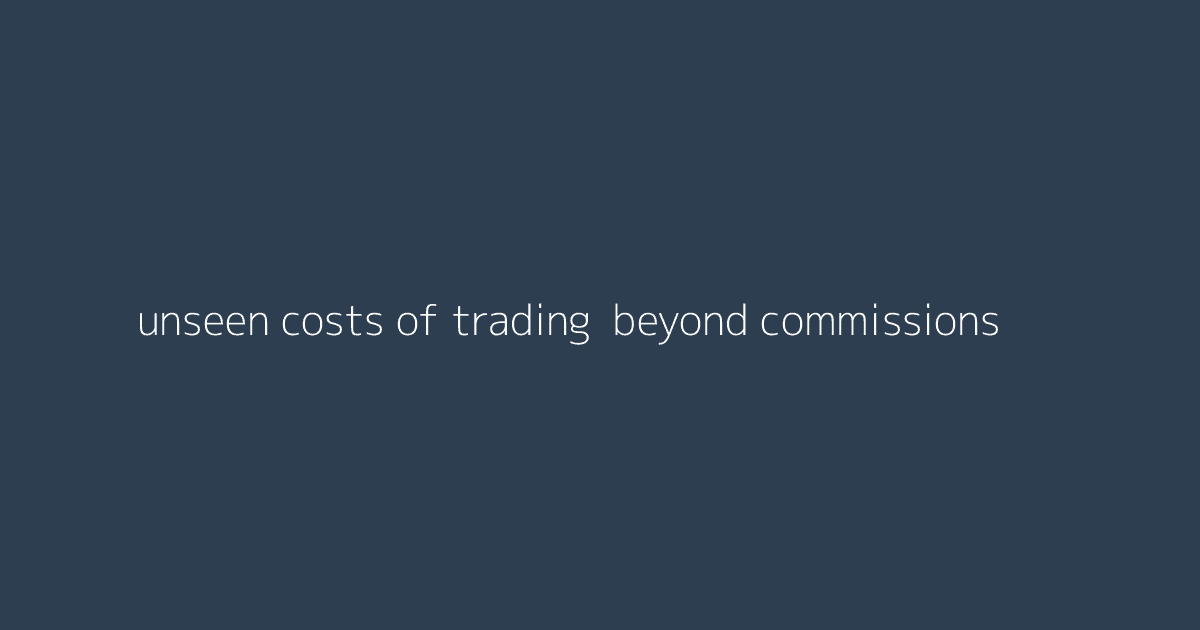 Unseen Costs of Trading- Beyond Commissions & Spreads