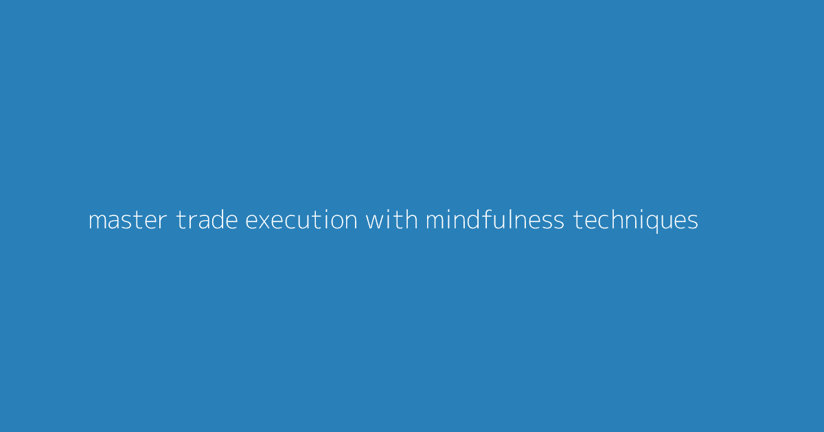 Master Trade Execution with Mindfulness Techniques