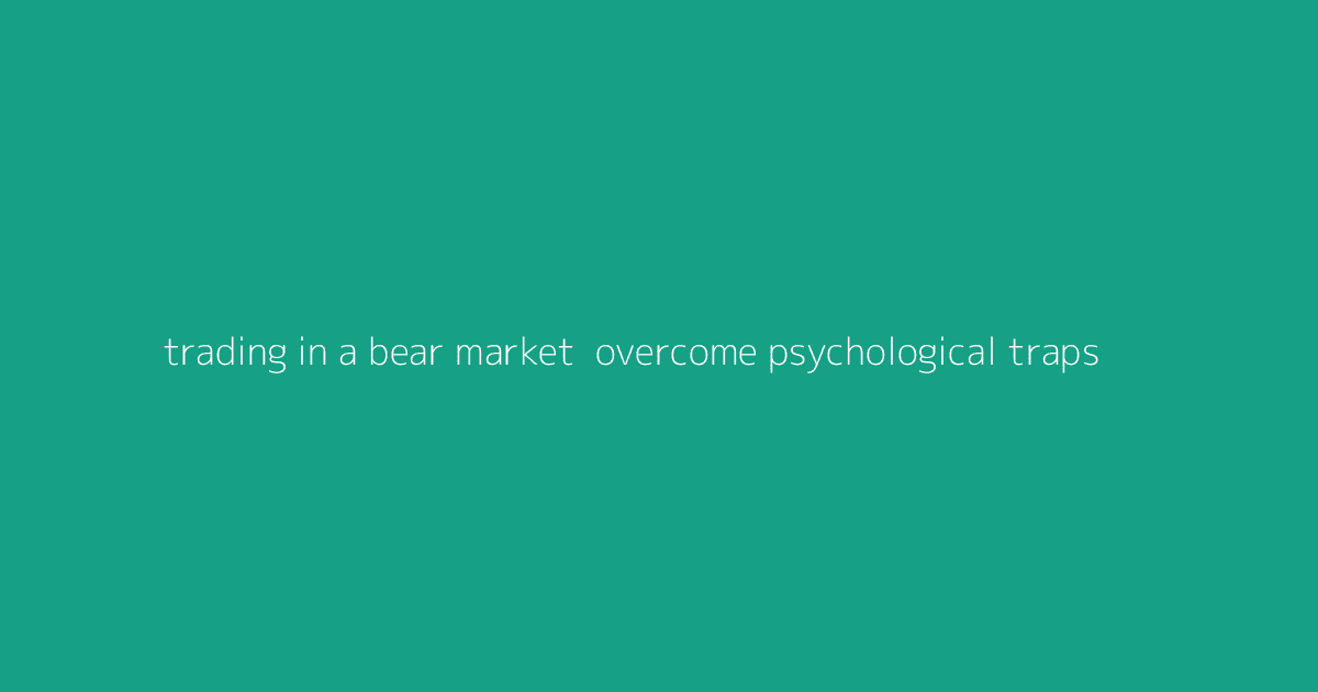 Trading in a Bear Market- Overcome Psychological Traps